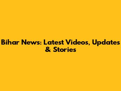 Bihar News: Latest Videos, Updates & Stories
