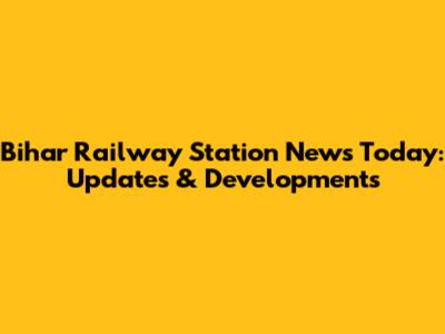Bihar Railway Station News Today: Updates & Developments