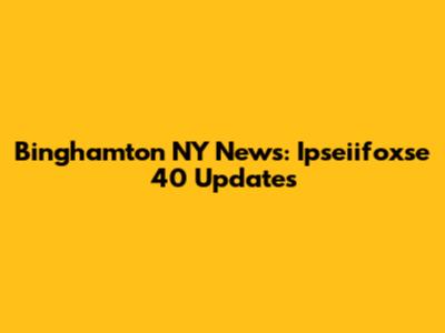Binghamton NY News: Ipseiifoxse 40 Updates
