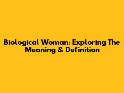 Biological Woman: Exploring The Meaning & Definition