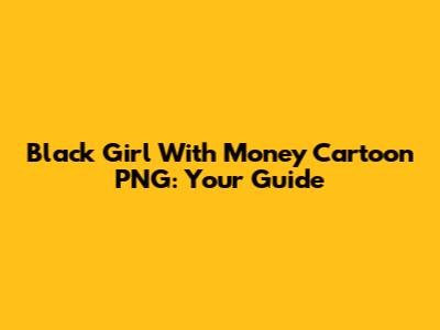 Black Girl With Money Cartoon PNG: Your Guide