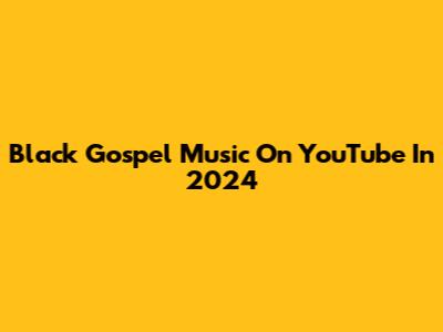 Black Gospel Music On YouTube In 2024