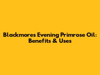 Blackmores Evening Primrose Oil: Benefits & Uses