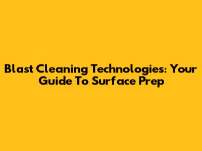 Blast Cleaning Technologies: Your Guide To Surface Prep