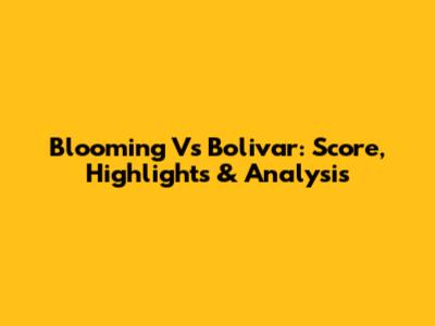 Blooming Vs Bolivar: Score, Highlights & Analysis