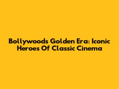 Bollywood's Golden Era: Iconic Heroes Of Classic Cinema