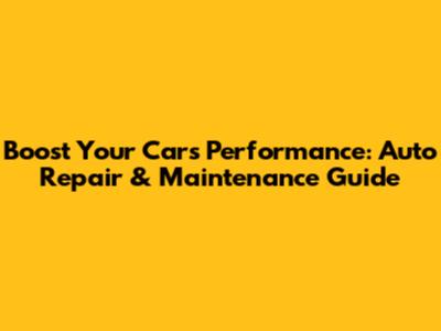 Boost Your Car's Performance: Auto Repair & Maintenance Guide
