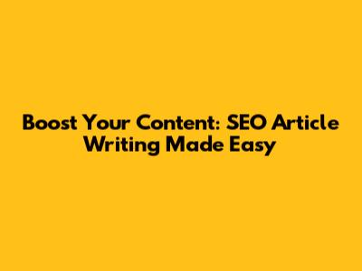 Boost Your Content: SEO Article Writing Made Easy