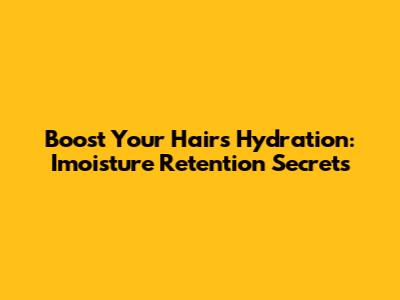 Boost Your Hair's Hydration: Imoisture Retention Secrets