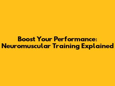 Boost Your Performance: Neuromuscular Training Explained