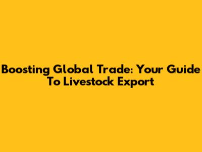 Boosting Global Trade: Your Guide To Livestock Export