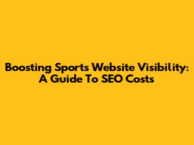 Boosting Sports Website Visibility: A Guide To SEO Costs