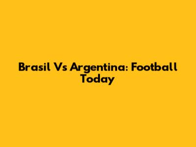 Brasil Vs Argentina: Football Today
