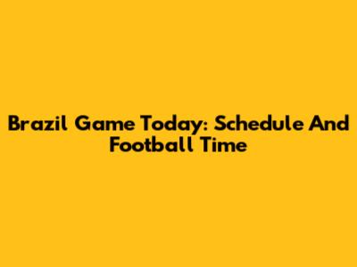 Brazil Game Today: Schedule And Football Time