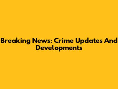 Breaking News: Crime Updates And Developments