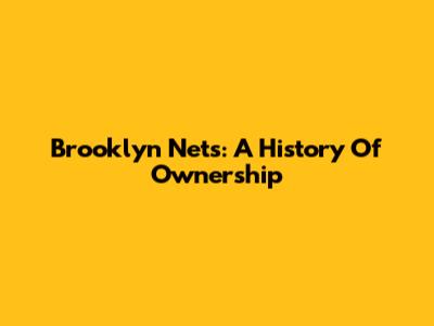 Brooklyn Nets: A History Of Ownership