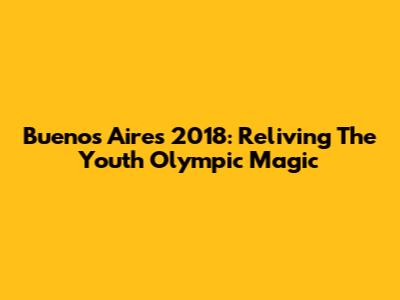 Buenos Aires 2018: Reliving The Youth Olympic Magic