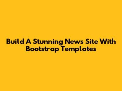 Build A Stunning News Site With Bootstrap Templates