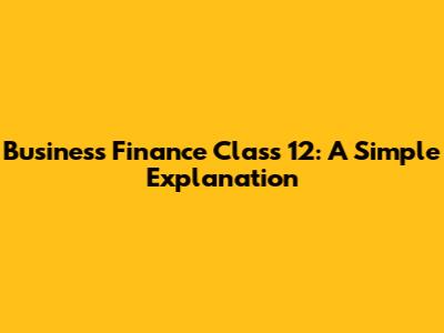 Business Finance Class 12: A Simple Explanation