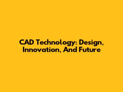 CAD Technology: Design, Innovation, And Future