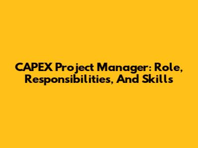 CAPEX Project Manager: Role, Responsibilities, And Skills
