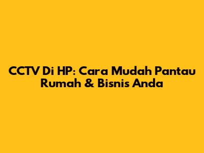CCTV Di HP: Cara Mudah Pantau Rumah & Bisnis Anda