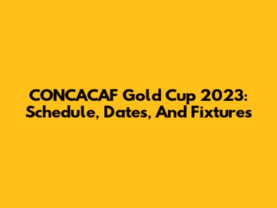 CONCACAF Gold Cup 2023: Schedule, Dates, And Fixtures
