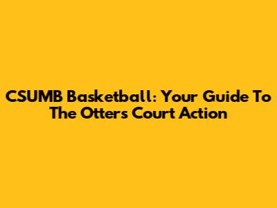 CSUMB Basketball: Your Guide To The Otters' Court Action