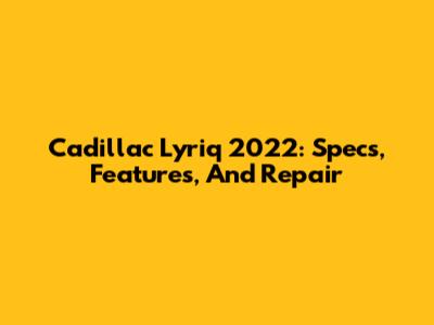 Cadillac Lyriq 2022: Specs, Features, And Repair