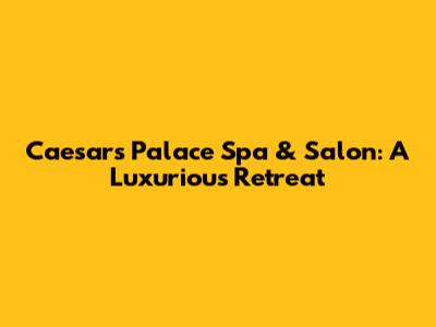 Caesars Palace Spa & Salon: A Luxurious Retreat