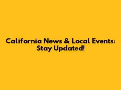 California News & Local Events: Stay Updated!