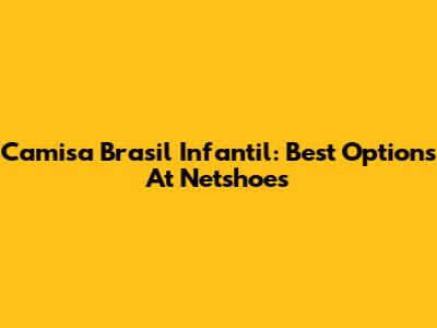 Camisa Brasil Infantil: Best Options At Netshoes