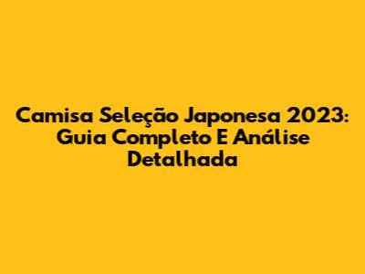 Camisa Seleção Japonesa 2023: Guia Completo E Análise Detalhada