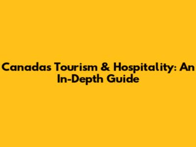Canada's Tourism & Hospitality: An In-Depth Guide