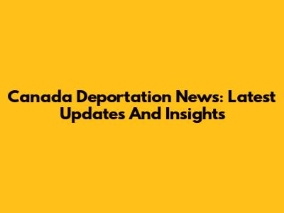 Canada Deportation News: Latest Updates And Insights