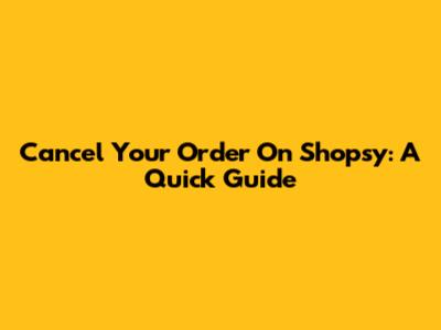 Cancel Your Order On Shopsy: A Quick Guide