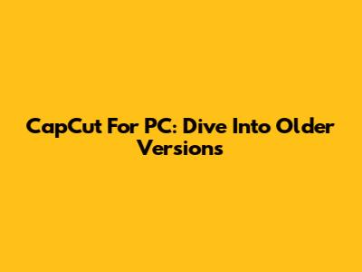 CapCut For PC: Dive Into Older Versions