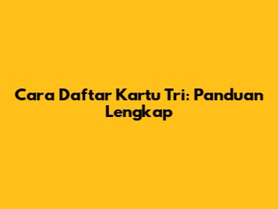 Cara Daftar Kartu Tri: Panduan Lengkap