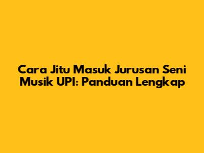 Cara Jitu Masuk Jurusan Seni Musik UPI: Panduan Lengkap