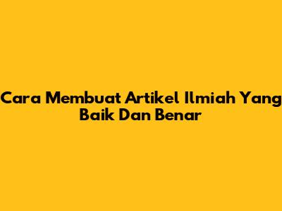 Cara Membuat Artikel Ilmiah Yang Baik Dan Benar