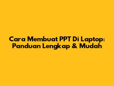 Cara Membuat PPT Di Laptop: Panduan Lengkap & Mudah
