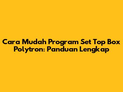 Cara Mudah Program Set Top Box Polytron: Panduan Lengkap