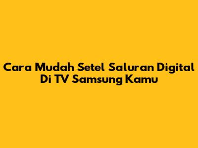 Cara Mudah Setel Saluran Digital Di TV Samsung Kamu