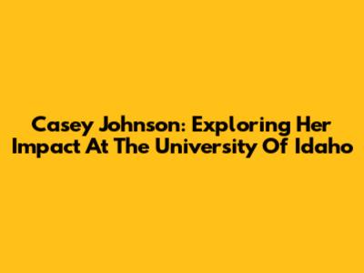 Casey Johnson: Exploring Her Impact At The University Of Idaho