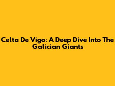 Celta De Vigo: A Deep Dive Into The Galician Giants