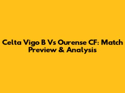 Celta Vigo B Vs Ourense CF: Match Preview & Analysis