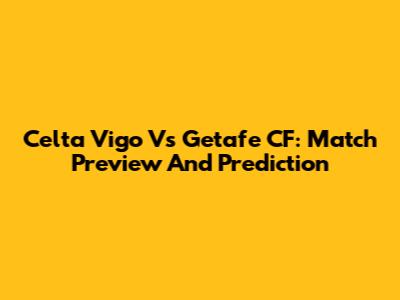 Celta Vigo Vs Getafe CF: Match Preview And Prediction
