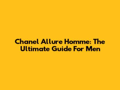 Chanel Allure Homme: The Ultimate Guide For Men