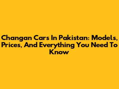Changan Cars In Pakistan: Models, Prices, And Everything You Need To Know