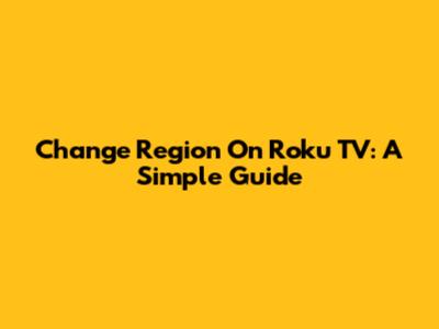 Change Region On Roku TV: A Simple Guide